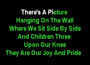 There's A Picture
Hanging On The Wall
Where We Sit Side By Side

And Children Three
Upon Our Knee
They Are Our Joy And Pride