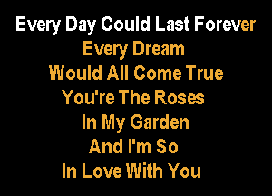 Every Day Could Last Forever
Every Dream
Would All Come True

You're The Roses
In My Garden
And I'm So
In Love With You