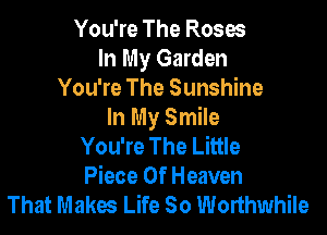 You're The Roses
In My Garden
You're The Sunshine

In My Smile
You're The Little
Piece Of Heaven
That Makes Life So Worthwhile