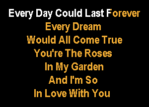 Every Day Could Last Forever
Every Dream
Would All Come True

You're The Roses
In My Garden
And I'm So
In Love With You