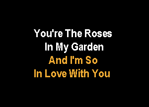 You're The Roses
In My Garden

And I'm So
In Love With You