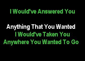 I Would've Answered You

Anything That You Wanted

I Would've Taken You
Anywhere You Wanted To Go