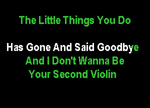 The Little Things You Do

Has Gone And Said Goodbye
And I Don't Wanna Be
Your Second Violin