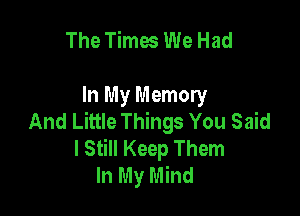 The Times We Had

In My Memory

And Little Things You Said
I Still Keep Them
In My Mind