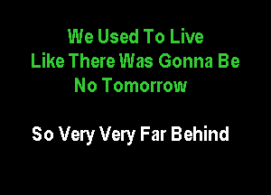 We Used To Live
Like There Was Gonna Be
No Tomorrow

So Very Very Far Behind