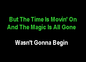 But The Time Is Movin' On
And The Magic Is All Gone

Wasn't Gonna Begin