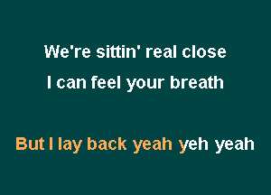 We're sittin' real close
I can feel your breath

But I lay back yeah yeh yeah