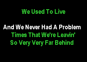 We Used To Live

And We Never Had A Problem

Times That We're Leavin'
So Very Very Far Behind