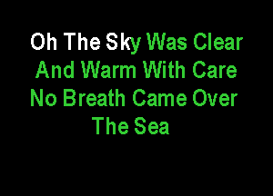 0h The Sky Was Clear
And Warm With Care

No Breath Came Over
The Sea