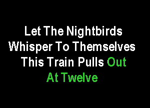 Let The Nightbirds
Whisper To Themselves

This Train Pulls Out
At Twelve