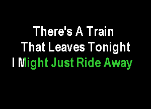 There's A Train
That Leaves Tonight

I Might Just Ride Away