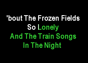 'boutThe Frozen Fields
So Lonely

And The Train Songs
In The Night