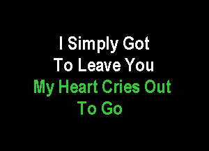 I Simply Got
To Leave You

My Heart Cries Out
To Go