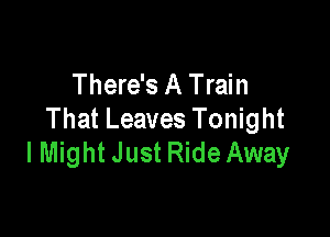 There's A Train

That Leaves Tonight
I Might Just Ride Away