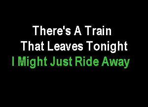 There's A Train
That Leaves Tonight

I Might Just Ride Away