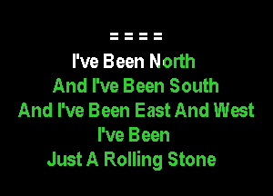 I've Been North
And I've Been South

And I've Been East And West
I've Been
Just A Rolling Stone