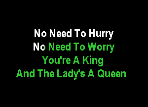 No Need To Hurry
No Need To Worry

You're A King
And The Ladyfs A Queen