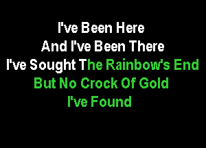I've Been Here
And I've Been There
I've Sought The Rainbow's End

But No Crock Of Gold
I've Found