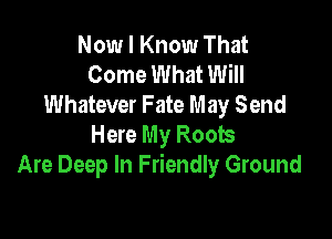 Now I Know That
Come What Will
Whatever Fate May Send

Here My Roots
Are Deep In Friendly Ground