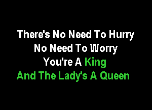 There's No Need To Hurry
No Need To Worry

You're A King
And The Ladyfs A Queen