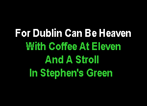 For Dublin Can Be Heaven
With Coffee At Eleven

And A Stroll
In Stephen's Green