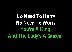 No Need To Hurry
No Need To Worry

You're A King
And The Ladyfs A Queen