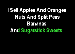 I Sell Apples And Oranges
Nuts And Split Peas
Bananas

And Sugarstick Sweets