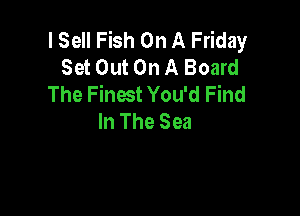 I Sell Fish On A Friday
Set Out On A Board
The Finwt You'd Find

In The Sea
