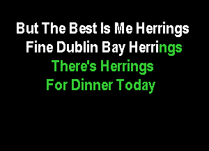 But The Best Is Me Herrings
Fine Dublin Bay Herrings
There's Herrings

For Dinner Today