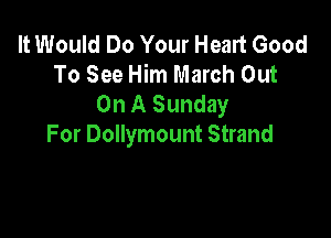 It Would Do Your Heart Good
To See Him March Out
On A Sunday

For Dollymount Strand