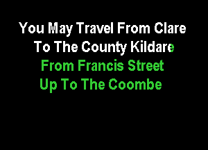 You May Travel From Clare
To The County Kildare
From Francis Street

Up To The Coombe