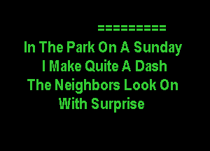 In The Park On A Sunday
I Make Quite A Dash

The Neighbors Look On
With Surprise