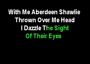 With Me Aberdeen Shawlie
Thrown Over Me Head
I Dazzle The Sight

Of Their Eyes