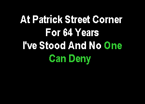 At Patrick Street Corner
For 64 Years
I've Stood And No One

Can Deny