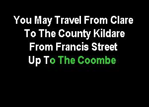 You May Travel From Clare
To The County Kildare
From Francis Street

Up To The Coombe