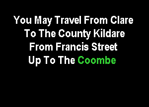 You May Travel From Clare
To The County Kildare
From Francis Street

Up To The Coombe