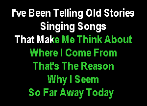 I've Been Telling Old Stories
Singing Songs
That Make Me Think About
Where I Come From
That's The Reason
Why I Seem
So Far Away Today