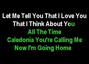 Let Me Tell You That I Love You
That I Think About You
All The Time

Caledonia You're Calling Me
Now I'm Going Home