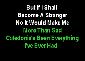 But If I Shall
Become A Stranger
No It Would Make Me
More Than Sad

Caledonia's Been Everything
I've Ever Had