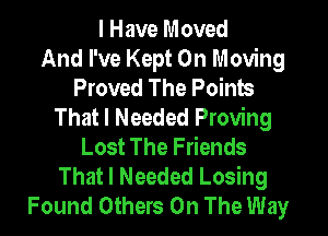I Have Moved
And I've Kept 0n Moving
Proved The Points
That I Needed Proving

Lost The Friends
That I Needed Losing
Found Others On The Way