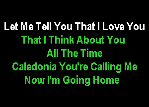 Let Me Tell You That I Love You
That I Think About You
All The Time

Caledonia You're Calling Me
Now I'm Going Home