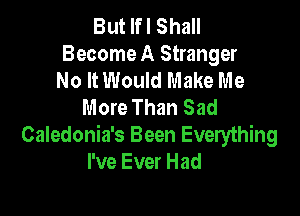But If I Shall
Become A Stranger
No It Would Make Me
More Than Sad

Caledonia's Been Everything
I've Ever Had