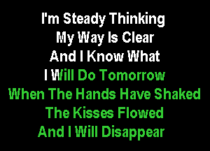 I'm Steady Thinking
My Way Is Clear
And I Know What

I Will Do Tomorrow
When The Hands Have Shaked
The Kisses Flowed
And I Will Disappear