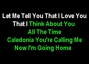 Let Me Tell You That I Love You
That I Think About You
All The Time

Caledonia You're Calling Me
Now I'm Going Home