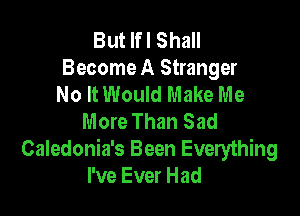 But lfl Shall
Become A Stranger
No It Would Make Me

More Than Sad
Caledonia's Been Everything
I've Ever Had