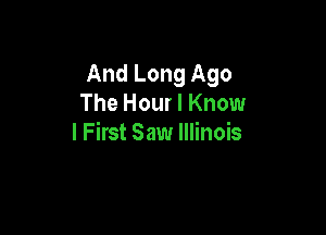 And Long Ago
The Hour I Know

I First Saw Illinois