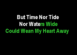 But Time Nor Tide
Nor Waters Wide

Could Wean My Heart Away
