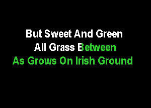 But Sweet And Green
All Grass Between

As Grows 0n Irish Ground