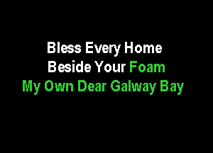 Bless Every Home
Beside Your Foam

My Own Dear Galway Bay