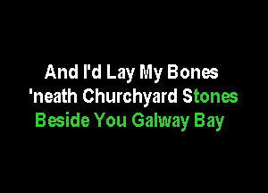 And I'd Lay My Bones

'neath Churchyard Stones
Beside You Galway Bay